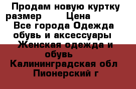 Продам новую куртку.размер 9XL › Цена ­ 1 500 - Все города Одежда, обувь и аксессуары » Женская одежда и обувь   . Калининградская обл.,Пионерский г.